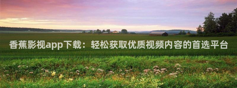 孙悟空视频片段：香蕉影视app下载：轻松获取优质视频内容的首选平台