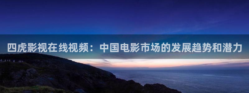悟空免费观看在线完整版：四虎影视在线视频：中国电影市场的发展趋势和潜力